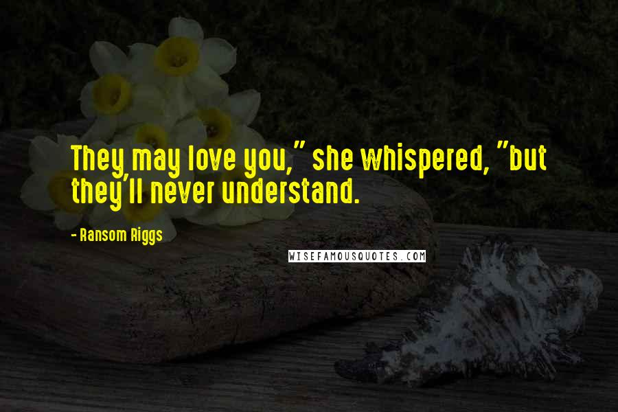 Ransom Riggs quotes: They may love you," she whispered, "but they'll never understand.
