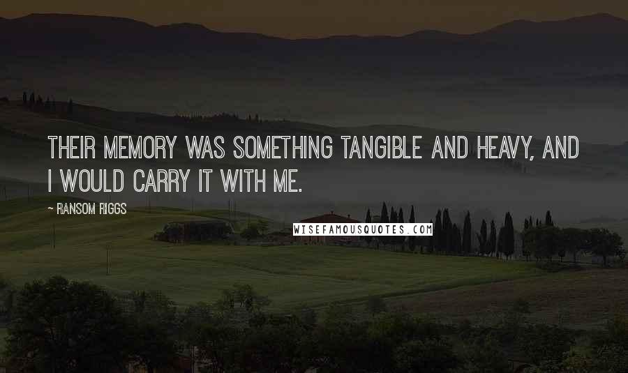 Ransom Riggs quotes: Their memory was something tangible and heavy, and I would carry it with me.