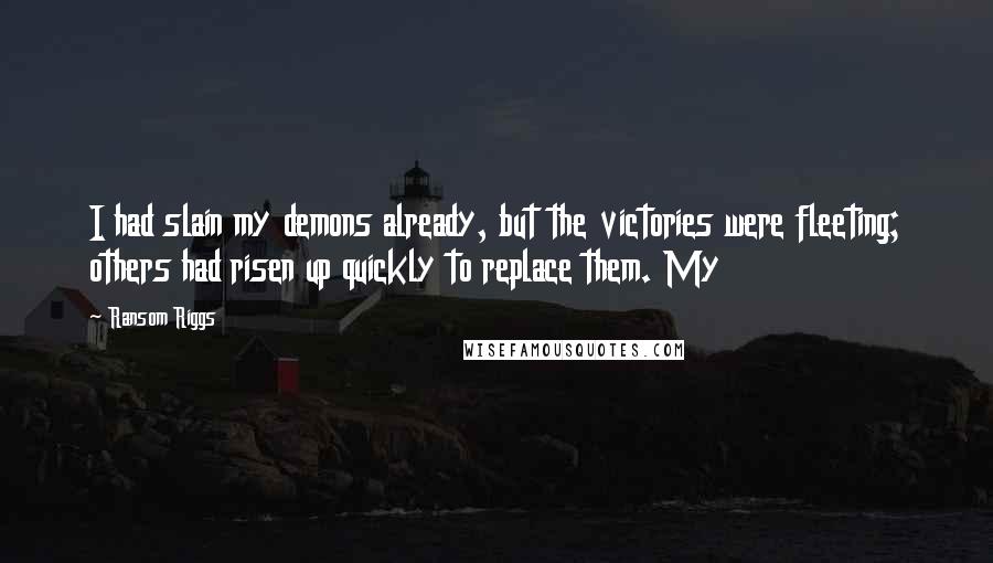 Ransom Riggs quotes: I had slain my demons already, but the victories were fleeting; others had risen up quickly to replace them. My