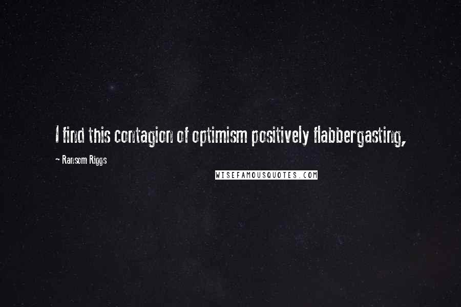 Ransom Riggs quotes: I find this contagion of optimism positively flabbergasting,