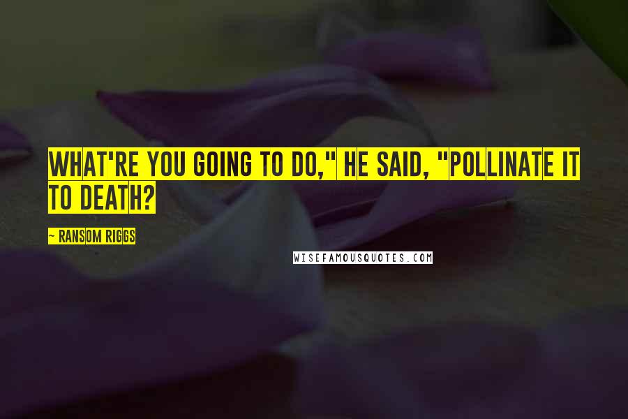 Ransom Riggs quotes: What're you going to do," he said, "pollinate it to death?