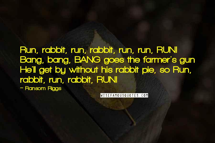 Ransom Riggs quotes: Run, rabbit, run, rabbit, run, run, RUN! Bang, bang, BANG goes the farmer's gun He'll get by without his rabbit pie, so Run, rabbit, run, rabbit, RUN!