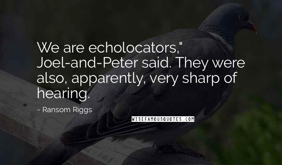 Ransom Riggs quotes: We are echolocators," Joel-and-Peter said. They were also, apparently, very sharp of hearing.