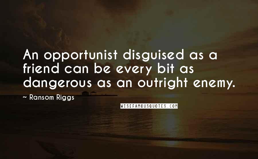 Ransom Riggs quotes: An opportunist disguised as a friend can be every bit as dangerous as an outright enemy.