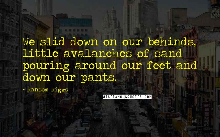 Ransom Riggs quotes: We slid down on our behinds, little avalanches of sand pouring around our feet and down our pants.