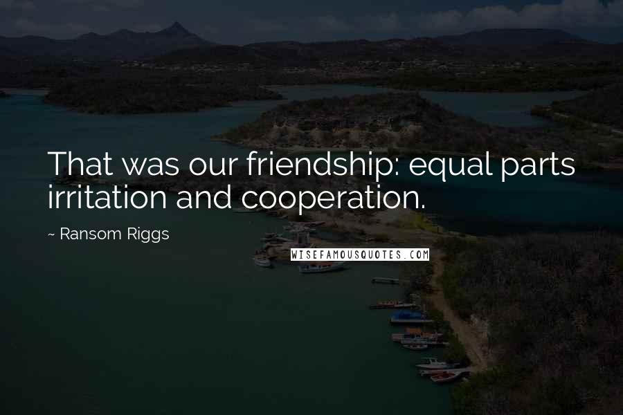 Ransom Riggs quotes: That was our friendship: equal parts irritation and cooperation.