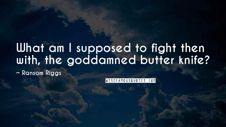 Ransom Riggs quotes: What am I supposed to fight then with, the goddamned butter knife?
