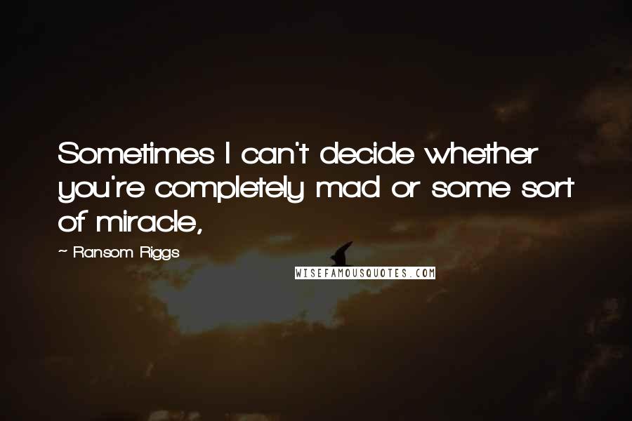 Ransom Riggs quotes: Sometimes I can't decide whether you're completely mad or some sort of miracle,