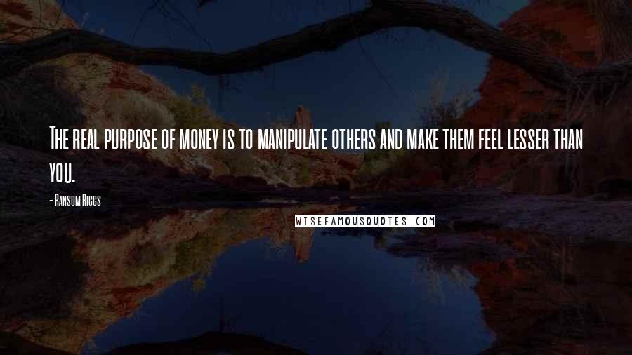 Ransom Riggs quotes: The real purpose of money is to manipulate others and make them feel lesser than you.