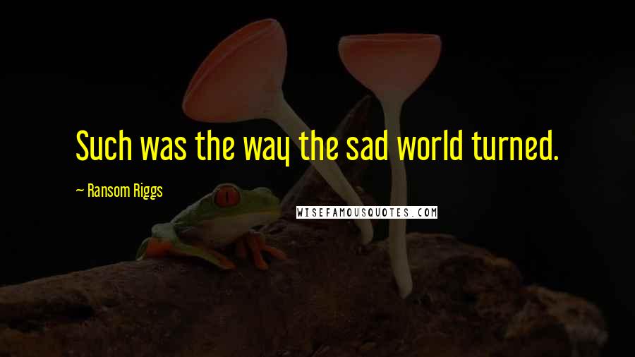 Ransom Riggs quotes: Such was the way the sad world turned.