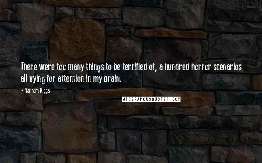 Ransom Riggs quotes: There were too many things to be terrified of, a hundred horror scenarios all vying for attention in my brain.