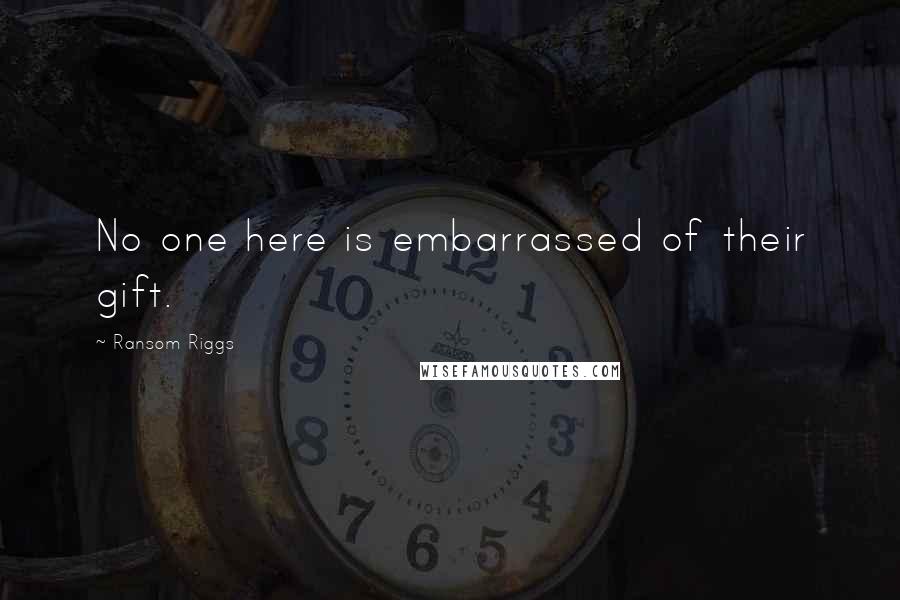 Ransom Riggs quotes: No one here is embarrassed of their gift.