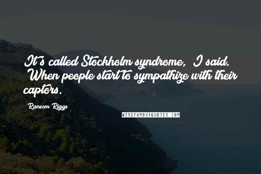 Ransom Riggs quotes: It's called Stockholm syndrome," I said. "When people start to sympathize with their captors.