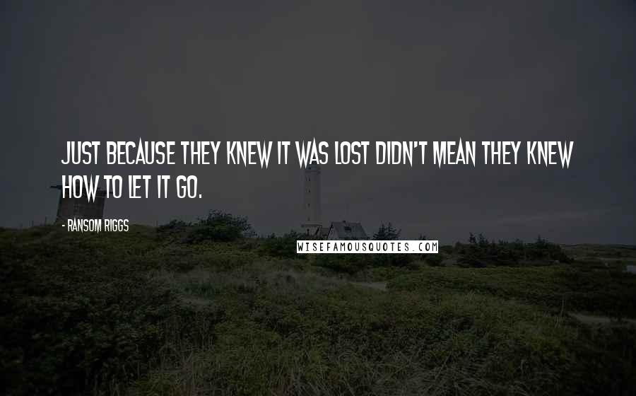 Ransom Riggs quotes: Just because they knew it was lost didn't mean they knew how to let it go.