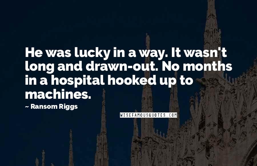 Ransom Riggs quotes: He was lucky in a way. It wasn't long and drawn-out. No months in a hospital hooked up to machines.