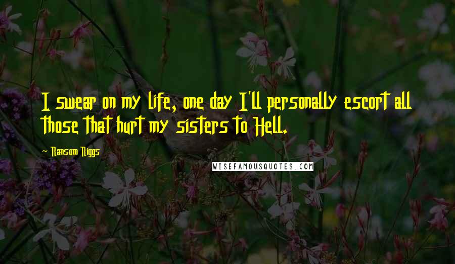 Ransom Riggs quotes: I swear on my life, one day I'll personally escort all those that hurt my sisters to Hell.