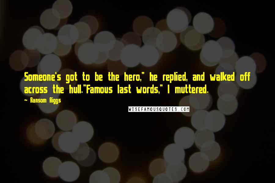 Ransom Riggs quotes: Someone's got to be the hero," he replied, and walked off across the hull."Famous last words," I muttered. Ransom Riggs quotes: Someone's got to be the hero," he replied, and walked off across the hull."Famous last words," I muttered.