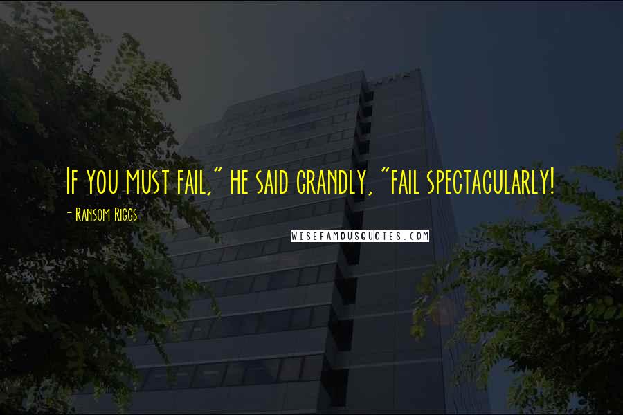 Ransom Riggs quotes: If you must fail," he said grandly, "fail spectacularly!