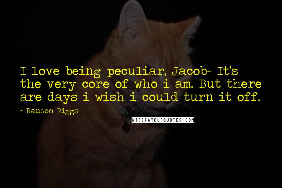 Ransom Riggs quotes: I love being peculiar, Jacob- It's the very core of who i am. But there are days i wish i could turn it off.