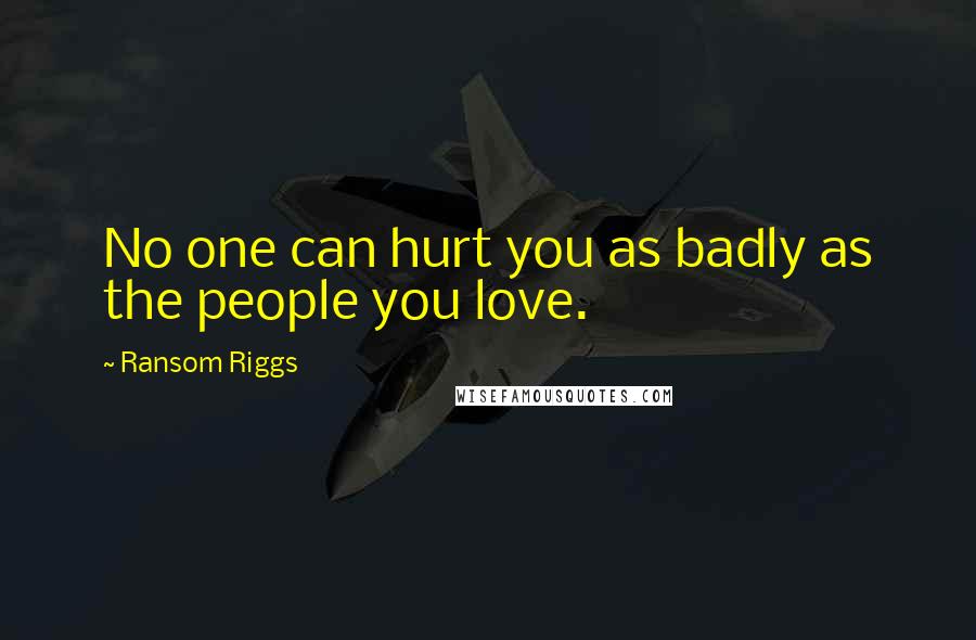 Ransom Riggs quotes: No one can hurt you as badly as the people you love.