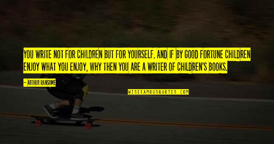 Ransome Quotes By Arthur Ransome: You write not for children but for yourself. Ransome Quotes By Arthur Ransome: You write not for children but for yourself.