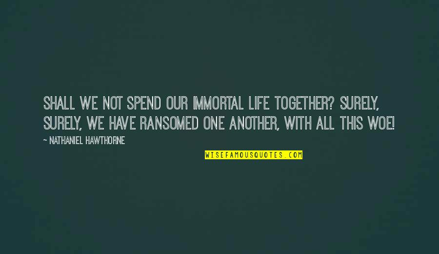 Ransomed Life Quotes By Nathaniel Hawthorne: Shall we not spend our immortal life together?