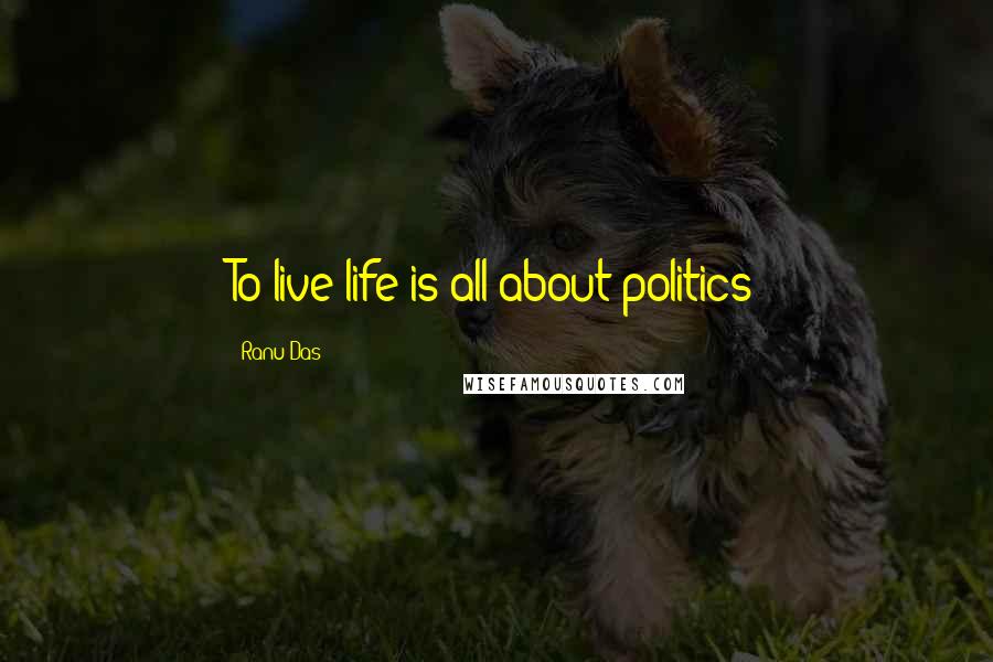 Ranu Das quotes: To live life is all about politics