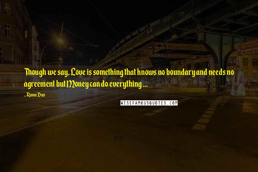 Ranu Das quotes: Though we say, Love is something that knows no boundary and needs no agreement but Money can do everything ... Ranu Das quotes: Though we say, Love is something that knows no boundary and needs no agreement but Money can do everything ...