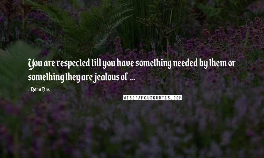 Ranu Das quotes: You are respected till you have something needed by them or something they are jealous of ...