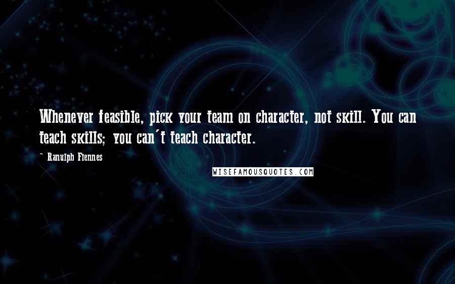 Ranulph Fiennes quotes: Whenever feasible, pick your team on character, not skill. You can teach skills; you can't teach character.