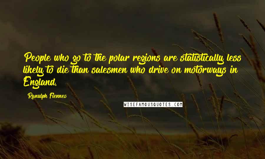 Ranulph Fiennes quotes: People who go to the polar regions are statistically less likely to die than salesmen who drive on motorways in England.