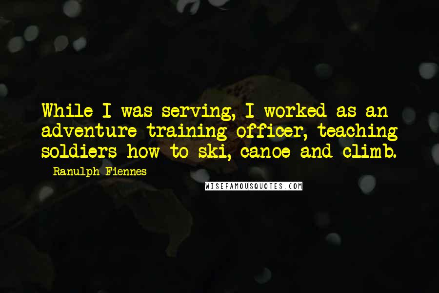 Ranulph Fiennes quotes: While I was serving, I worked as an adventure training officer, teaching soldiers how to ski, canoe and climb.