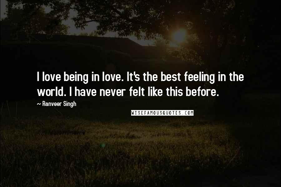 Ranveer Singh quotes: I love being in love. It's the best feeling in the world. I have never felt like this before.
