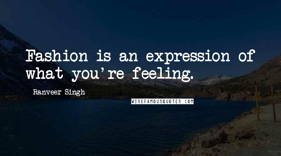 Ranveer Singh quotes: Fashion is an expression of what you're feeling.