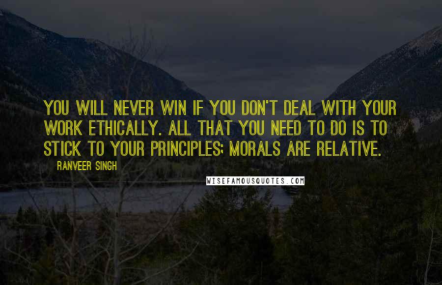 Ranveer Singh quotes: You will never win if you don't deal with your work ethically. All that you need to do is to stick to your principles; morals are relative.