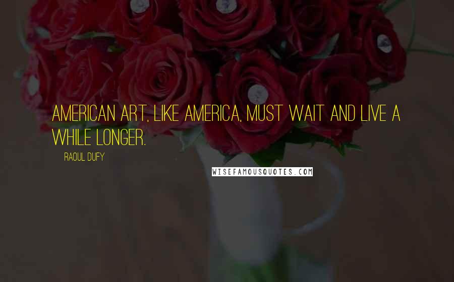 Raoul Dufy quotes: American art, like America, must wait and live a while longer.