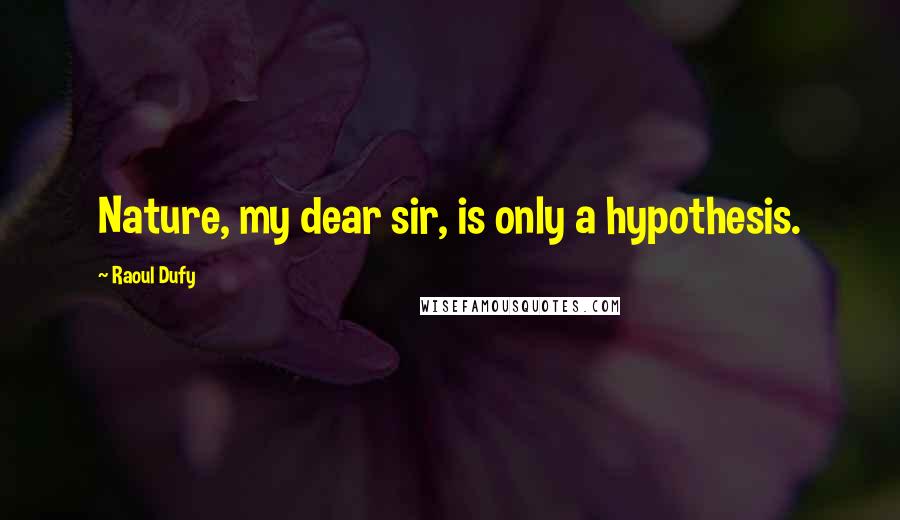 Raoul Dufy quotes: Nature, my dear sir, is only a hypothesis.