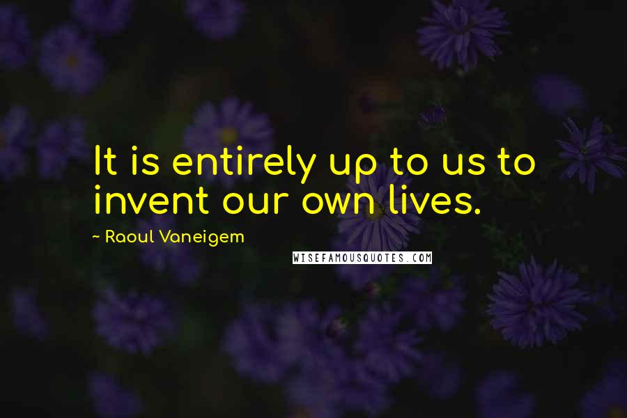Raoul Vaneigem quotes: It is entirely up to us to invent our own lives.