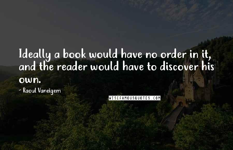 Raoul Vaneigem quotes: Ideally a book would have no order in it, and the reader would have to discover his own.