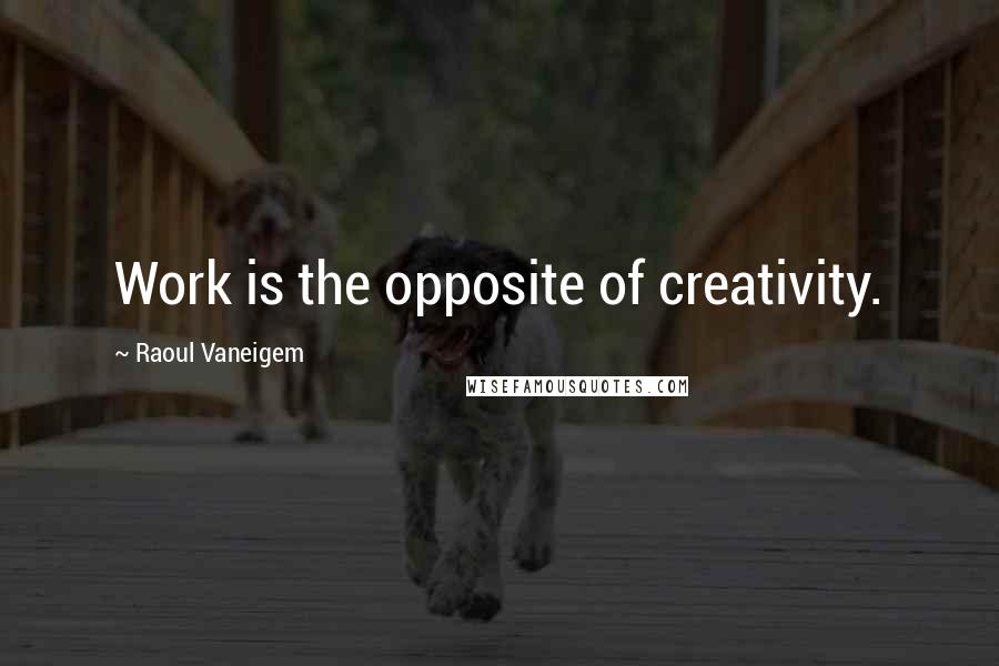 Raoul Vaneigem quotes: Work is the opposite of creativity.