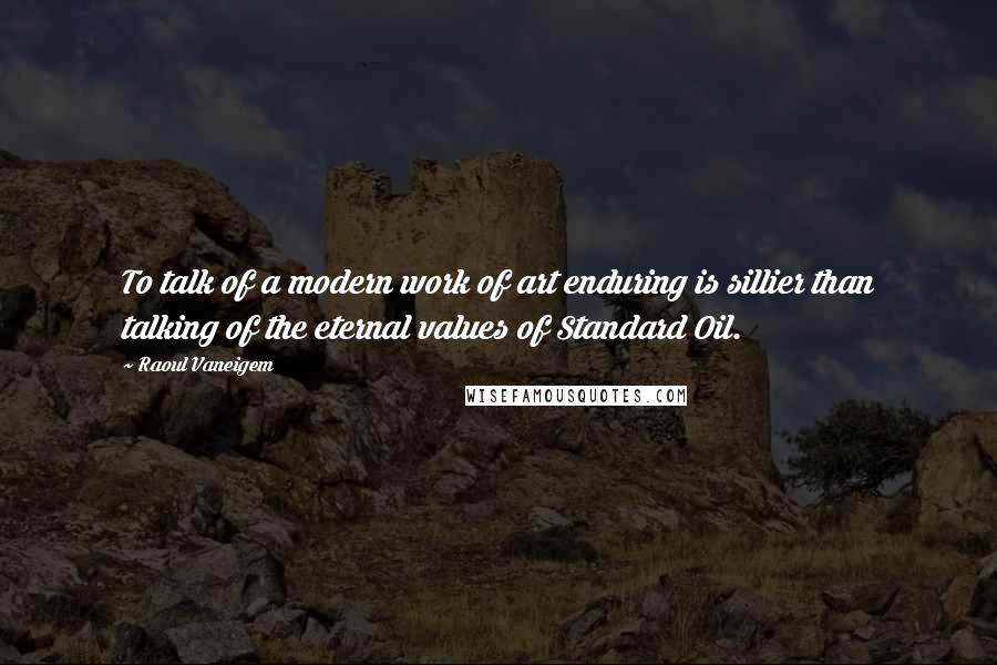 Raoul Vaneigem quotes: To talk of a modern work of art enduring is sillier than talking of the eternal values of Standard Oil. Raoul Vaneigem quotes: To talk of a modern work of art enduring is sillier than talking of the eternal values of Standard Oil.