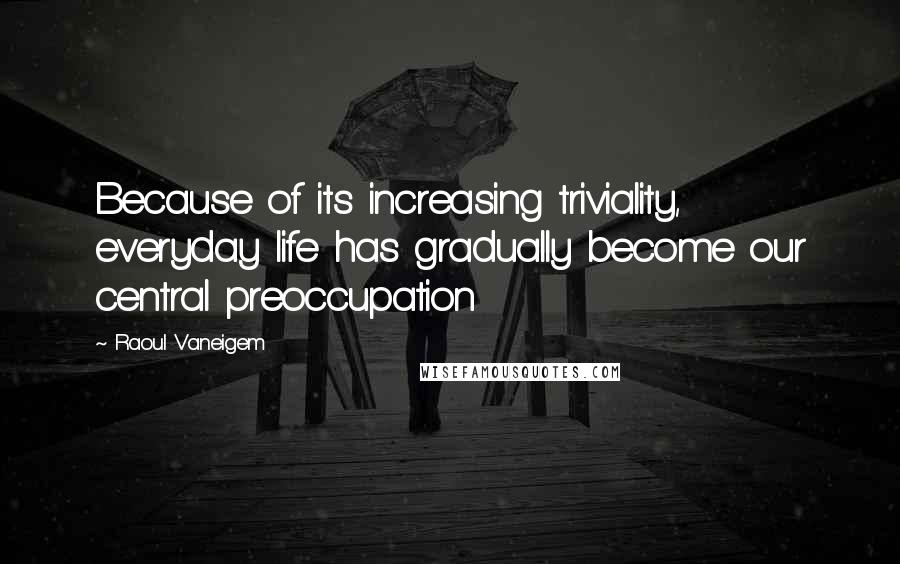 Raoul Vaneigem quotes: Because of its increasing triviality, everyday life has gradually become our central preoccupation