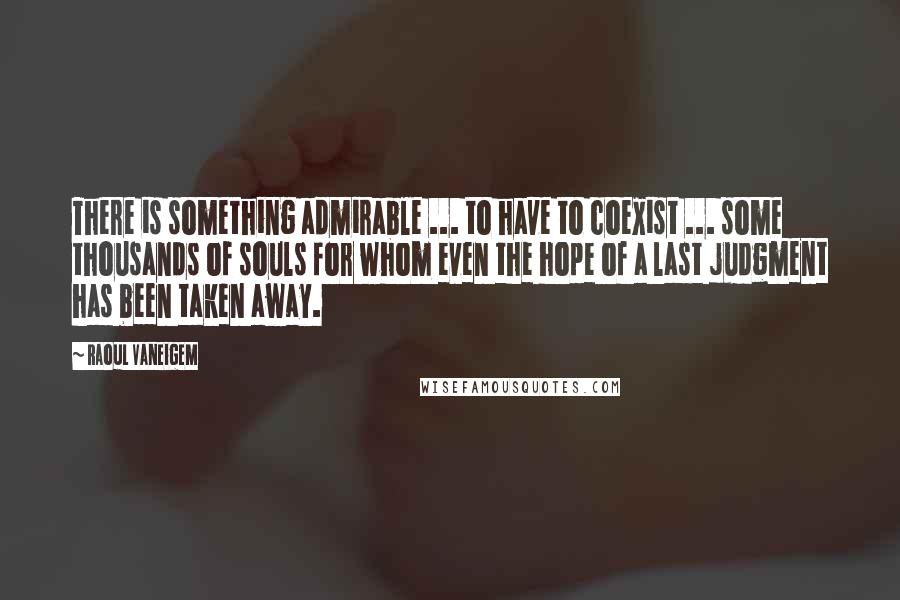 Raoul Vaneigem quotes: There is something admirable ... to have to coexist ... some thousands of souls for whom even the hope of a last judgment has been taken away. Raoul Vaneigem quotes: There is something admirable ... to have to coexist ... some thousands of souls for whom even the hope of a last judgment has been taken away.