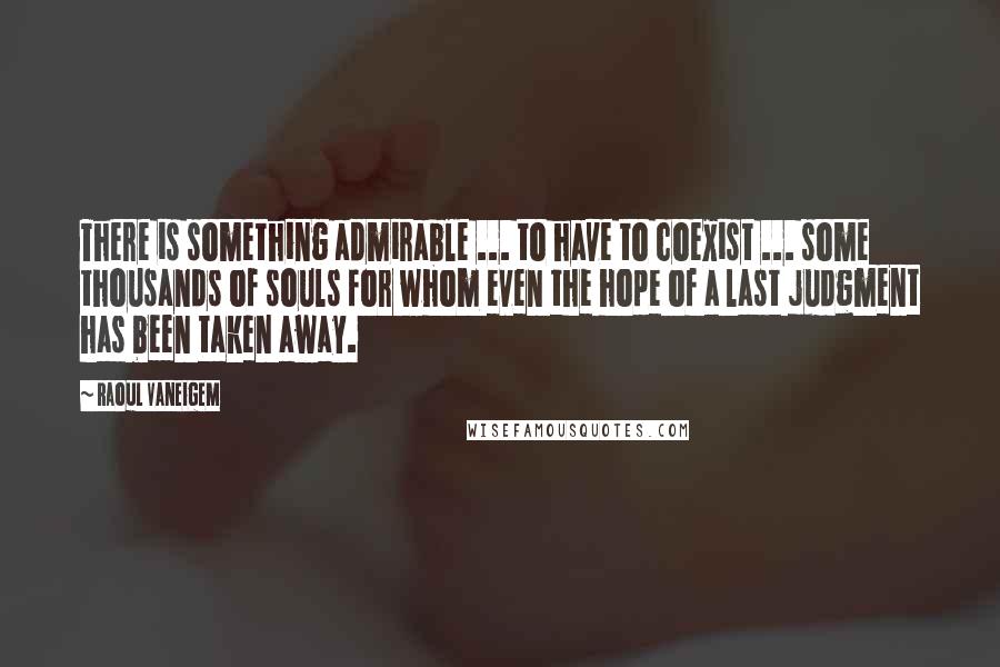 Raoul Vaneigem quotes: There is something admirable ... to have to coexist ... some thousands of souls for whom even the hope of a last judgment has been taken away.
