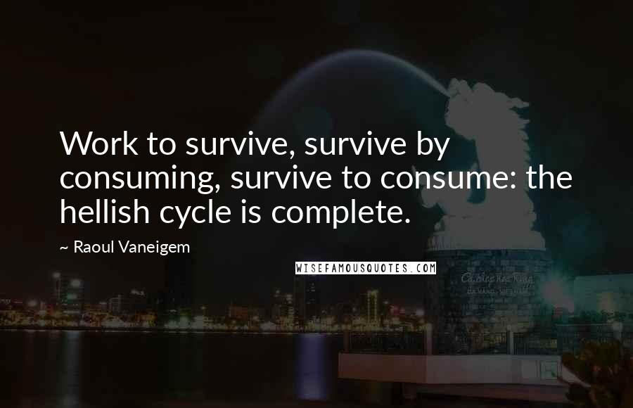 Raoul Vaneigem quotes: Work to survive, survive by consuming, survive to consume: the hellish cycle is complete.