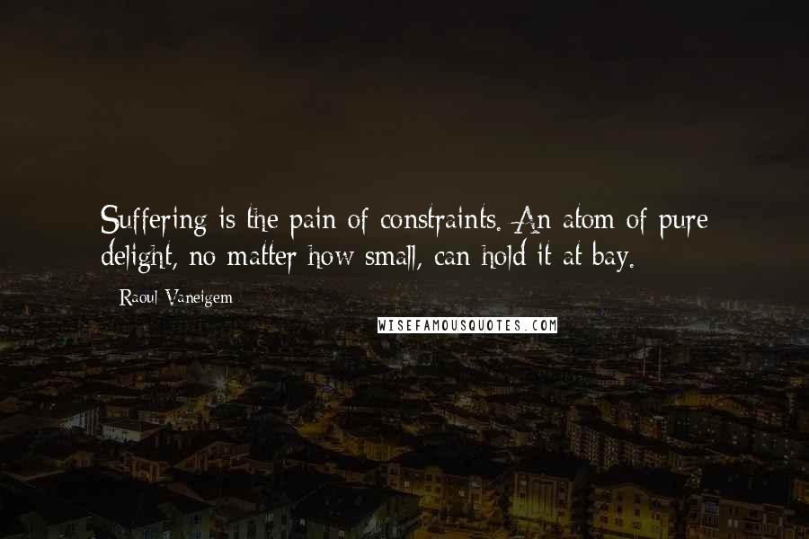 Raoul Vaneigem quotes: Suffering is the pain of constraints. An atom of pure delight, no matter how small, can hold it at bay.