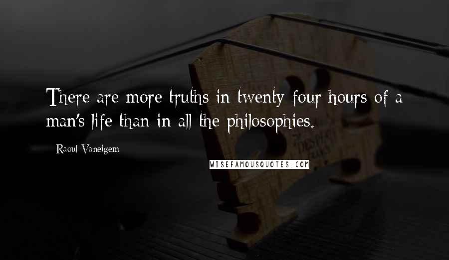 Raoul Vaneigem quotes: There are more truths in twenty-four hours of a man's life than in all the philosophies.