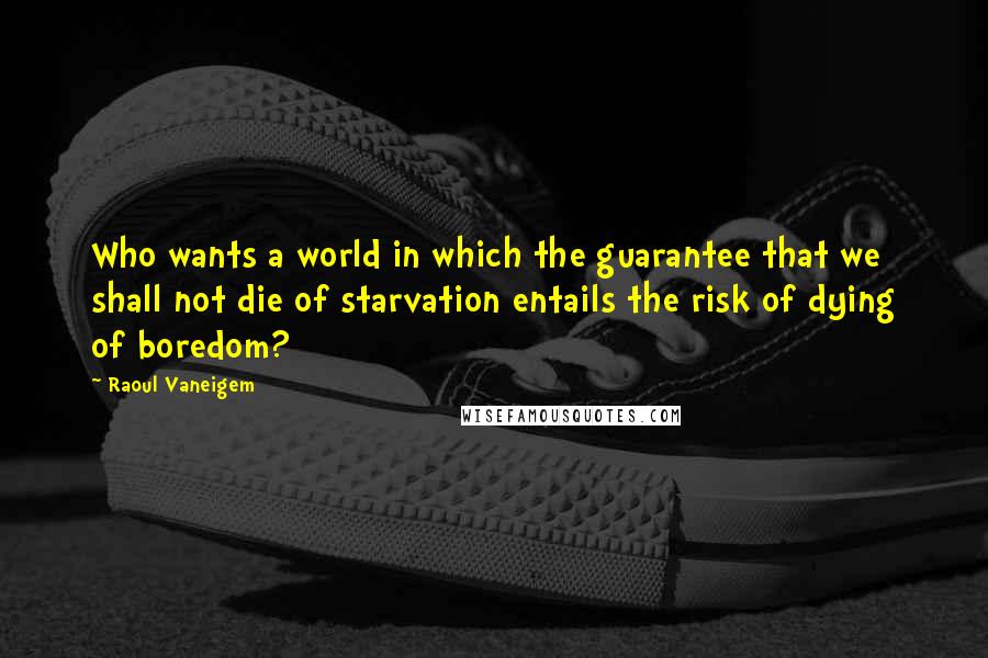 Raoul Vaneigem quotes: Who wants a world in which the guarantee that we shall not die of starvation entails the risk of dying of boredom? Raoul Vaneigem quotes: Who wants a world in which the guarantee that we shall not die of starvation entails the risk of dying of boredom?