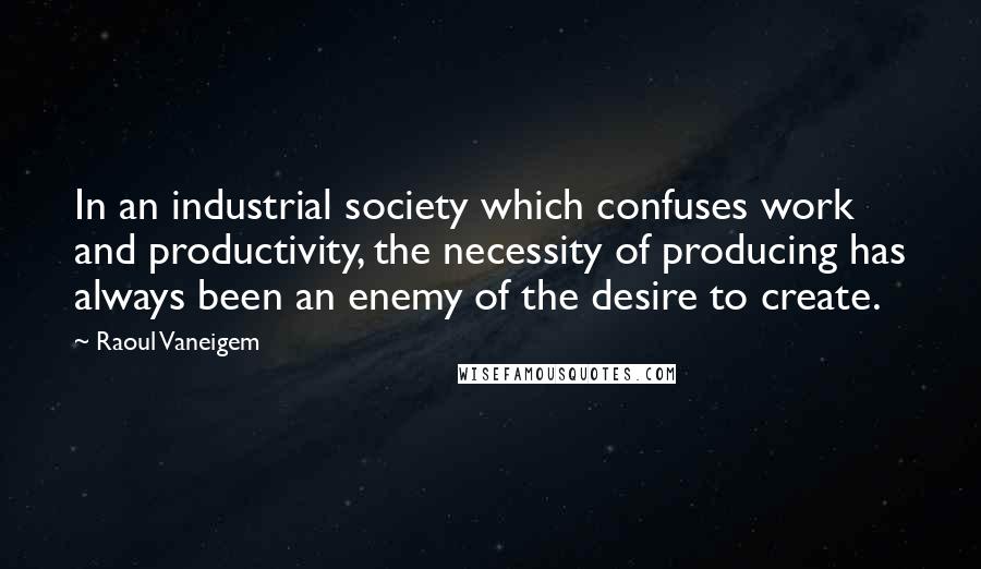 Raoul Vaneigem quotes: In an industrial society which confuses work and productivity, the necessity of producing has always been an enemy of the desire to create.