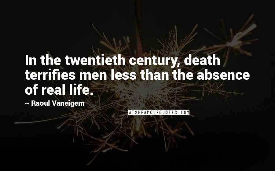 Raoul Vaneigem quotes: In the twentieth century, death terrifies men less than the absence of real life.